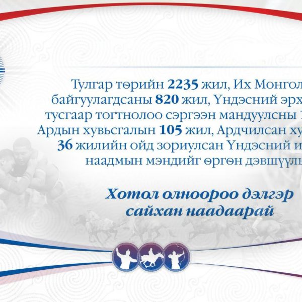 Тулгар төрийн 2235, Их Монгол Улс байгуулагдсаны 820 жил, Үндэсний эрх чөлөө, тусгаар тогтнолоо сэргээн мандуулсны 115 жил, Ардын хувьсгалын 105 жилийн ой, Үндэсний их баяр наадмын мэндийг өргөн дэвшүүлье!